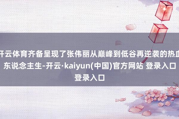开云体育齐备呈现了张伟丽从巅峰到低谷再逆袭的热血东说念主生-开云·kaiyun(中国)官方网站 登录入口