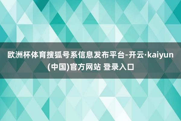 欧洲杯体育搜狐号系信息发布平台-开云·kaiyun(中国)官方网站 登录入口