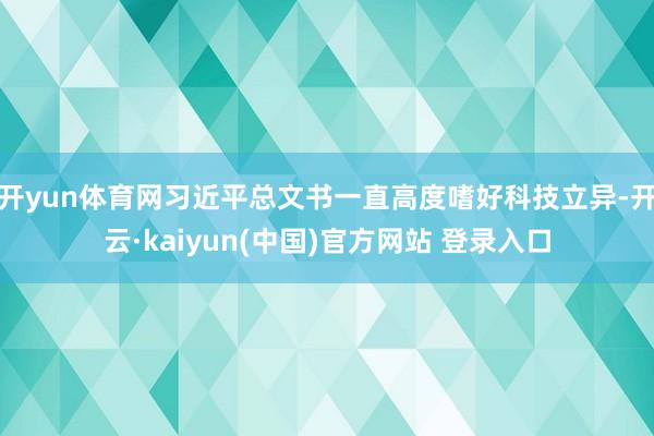 开yun体育网习近平总文书一直高度嗜好科技立异-开云·kaiyun(中国)官方网站 登录入口