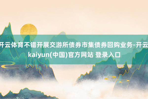 开云体育不错开展交游所债券市集债券回购业务-开云·kaiyun(中国)官方网站 登录入口