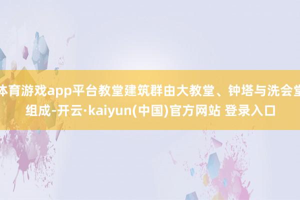 体育游戏app平台教堂建筑群由大教堂、钟塔与洗会堂组成-开云·kaiyun(中国)官方网站 登录入口