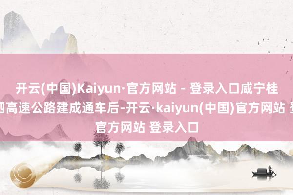 开云(中国)Kaiyun·官方网站 - 登录入口咸宁桂花至汀泗高速公路建成通车后-开云·kaiyun(中国)官方网站 登录入口