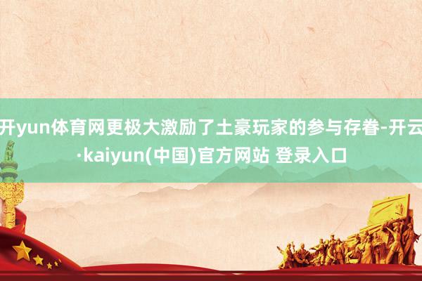 开yun体育网更极大激励了土豪玩家的参与存眷-开云·kaiyun(中国)官方网站 登录入口