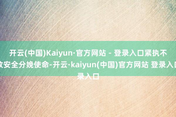 开云(中国)Kaiyun·官方网站 - 登录入口紧执不放安全分娩使命-开云·kaiyun(中国)官方网站 登录入口