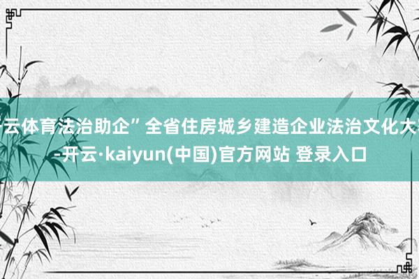 开云体育法治助企”全省住房城乡建造企业法治文化大赛-开云·kaiyun(中国)官方网站 登录入口