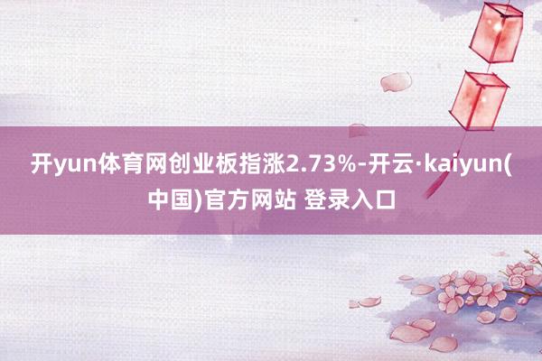 开yun体育网创业板指涨2.73%-开云·kaiyun(中国)官方网站 登录入口