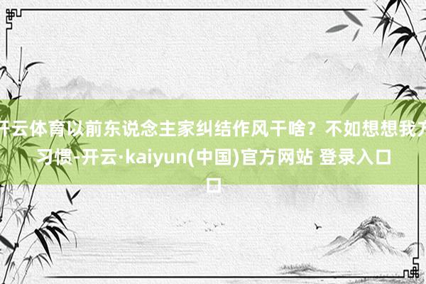 开云体育以前东说念主家纠结作风干啥?不如想想我方习惯-开云·kaiyun(中国)官方网站 登录入口