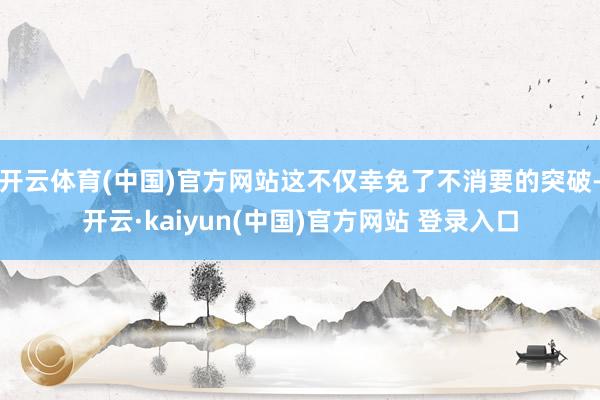 开云体育(中国)官方网站这不仅幸免了不消要的突破-开云·kaiyun(中国)官方网站 登录入口