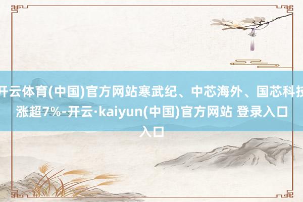 开云体育(中国)官方网站寒武纪、中芯海外、国芯科技涨超7%-开云·kaiyun(中国)官方网站 登录入口