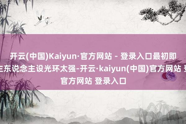 开云(中国)Kaiyun·官方网站 - 登录入口最初即是大男主东说念主设光环太强-开云·kaiyun(中国)官方网站 登录入口
