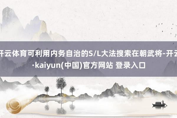 开云体育可利用内务自治的S/L大法搜索在朝武将-开云·kaiyun(中国)官方网站 登录入口