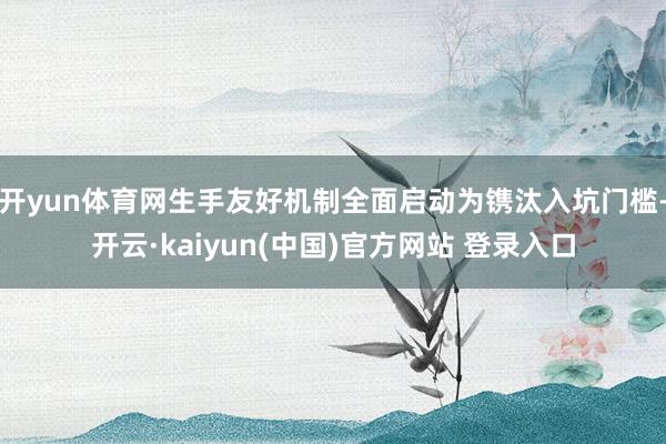开yun体育网生手友好机制全面启动为镌汰入坑门槛-开云·kaiyun(中国)官方网站 登录入口