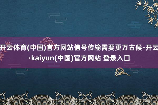 开云体育(中国)官方网站信号传输需要更万古候-开云·kaiyun(中国)官方网站 登录入口