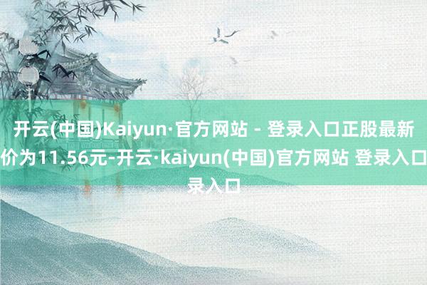 开云(中国)Kaiyun·官方网站 - 登录入口正股最新价为11.56元-开云·kaiyun(中国)官方网站 登录入口