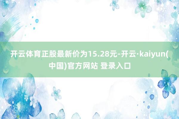 开云体育正股最新价为15.28元-开云·kaiyun(中国)官方网站 登录入口