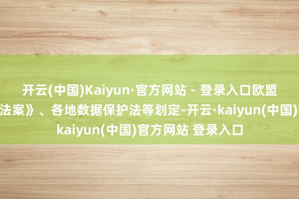 开云(中国)Kaiyun·官方网站 - 登录入口欧盟《东说念主工智能法案》、各地数据保护法等划定-开云·kaiyun(中国)官方网站 登录入口