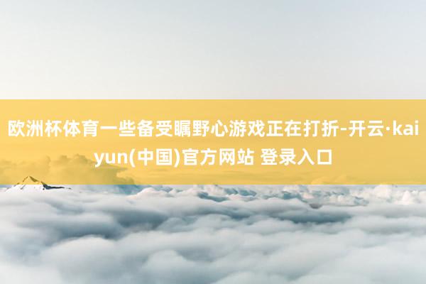 欧洲杯体育一些备受瞩野心游戏正在打折-开云·kaiyun(中国)官方网站 登录入口