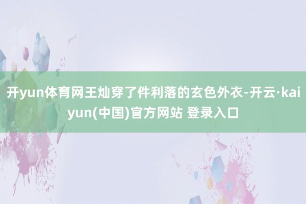 开yun体育网王灿穿了件利落的玄色外衣-开云·kaiyun(中国)官方网站 登录入口