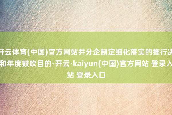 开云体育(中国)官方网站并分企制定细化落实的推行决策和年度鼓吹目的-开云·kaiyun(中国)官方网站 登录入口