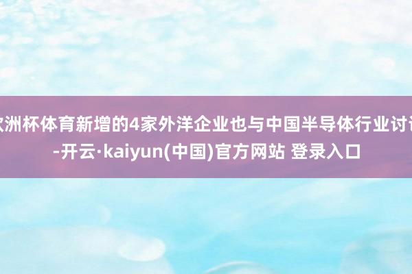 欧洲杯体育新增的4家外洋企业也与中国半导体行业讨论-开云·kaiyun(中国)官方网站 登录入口