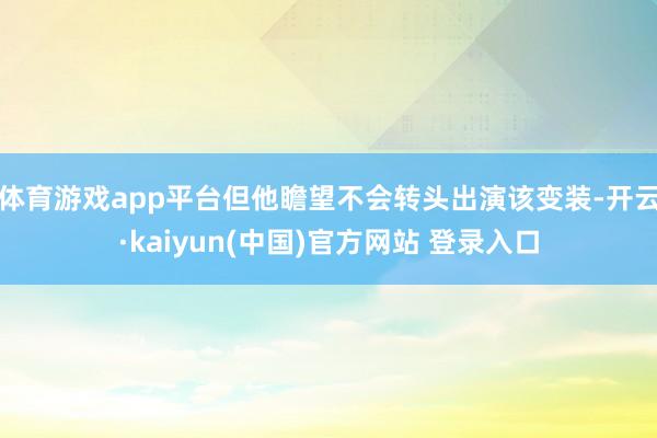 体育游戏app平台但他瞻望不会转头出演该变装-开云·kaiyun(中国)官方网站 登录入口