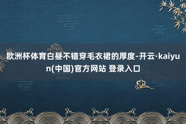 欧洲杯体育白昼不错穿毛衣裙的厚度-开云·kaiyun(中国)官方网站 登录入口