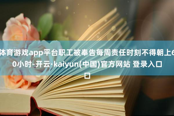 体育游戏app平台职工被奉告每周责任时刻不得朝上60小时-开云·kaiyun(中国)官方网站 登录入口