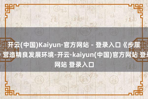 开云(中国)Kaiyun·官方网站 - 登录入口《步履决策》营造精良发展环境-开云·kaiyun(中国)官方网站 登录入口