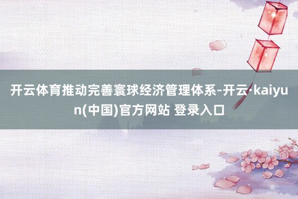开云体育推动完善寰球经济管理体系-开云·kaiyun(中国)官方网站 登录入口