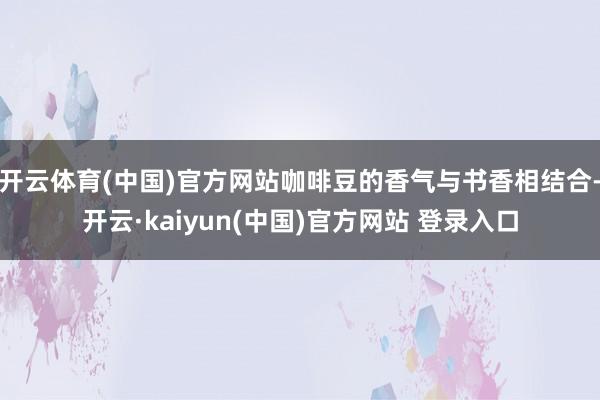 开云体育(中国)官方网站咖啡豆的香气与书香相结合-开云·kaiyun(中国)官方网站 登录入口