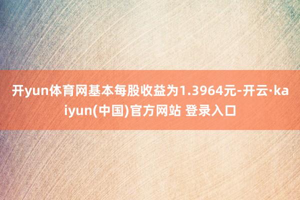 开yun体育网基本每股收益为1.3964元-开云·kaiyun(中国)官方网站 登录入口