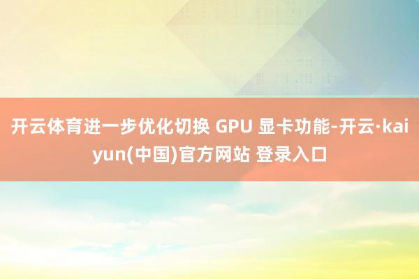 开云体育进一步优化切换 GPU 显卡功能-开云·kaiyun(中国)官方网站 登录入口