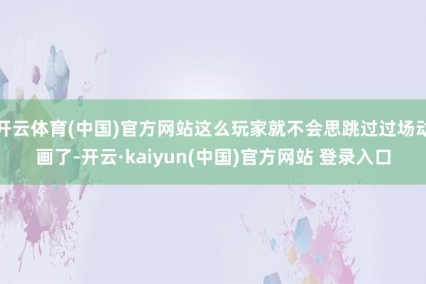 开云体育(中国)官方网站这么玩家就不会思跳过过场动画了-开云·kaiyun(中国)官方网站 登录入口