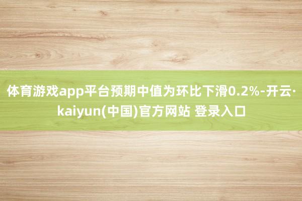 体育游戏app平台预期中值为环比下滑0.2%-开云·kaiyun(中国)官方网站 登录入口