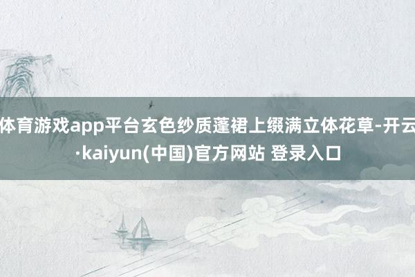 体育游戏app平台玄色纱质蓬裙上缀满立体花草-开云·kaiyun(中国)官方网站 登录入口