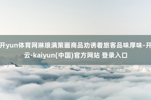 开yun体育网琳琅满策画商品劝诱着旅客品味厚味-开云·kaiyun(中国)官方网站 登录入口