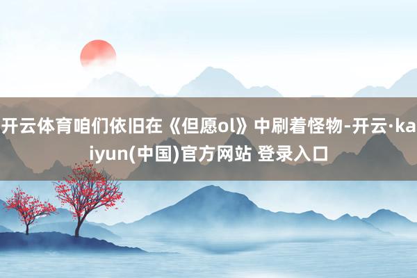 开云体育咱们依旧在《但愿ol》中刷着怪物-开云·kaiyun(中国)官方网站 登录入口
