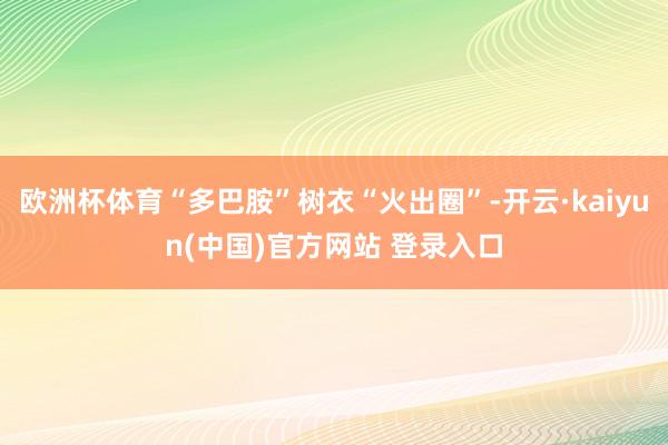 欧洲杯体育“多巴胺”树衣“火出圈”-开云·kaiyun(中国)官方网站 登录入口