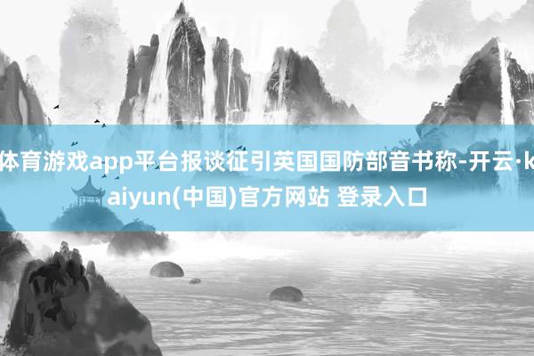 体育游戏app平台报谈征引英国国防部音书称-开云·kaiyun(中国)官方网站 登录入口
