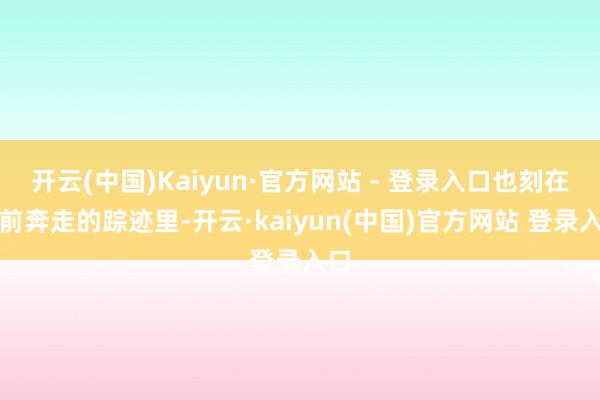 开云(中国)Kaiyun·官方网站 - 登录入口也刻在上前奔走的踪迹里-开云·kaiyun(中国)官方网站 登录入口