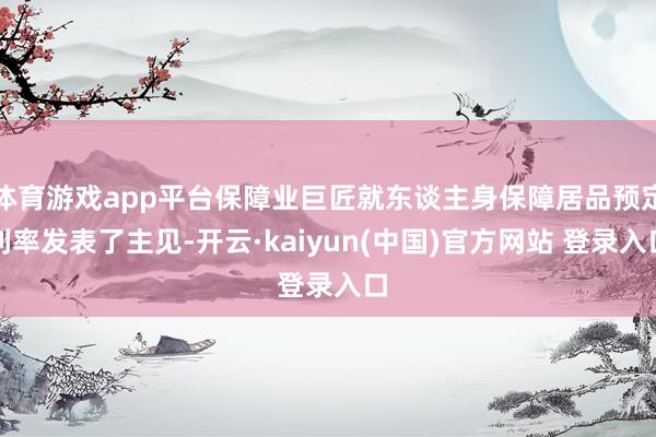 体育游戏app平台保障业巨匠就东谈主身保障居品预定利率发表了主见-开云·kaiyun(中国)官方网站 登录入口