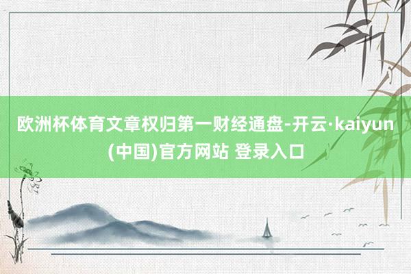 欧洲杯体育文章权归第一财经通盘-开云·kaiyun(中国)官方网站 登录入口