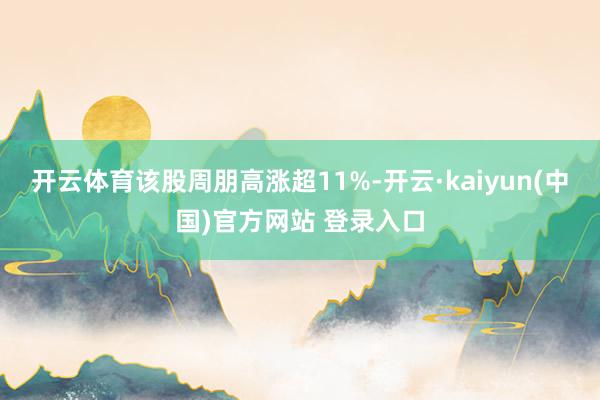 开云体育该股周朋高涨超11%-开云·kaiyun(中国)官方网站 登录入口
