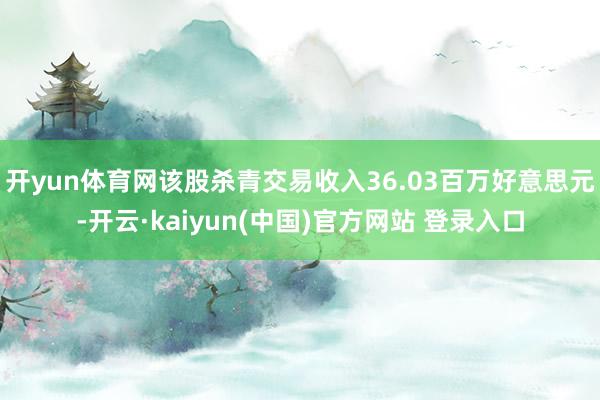 开yun体育网该股杀青交易收入36.03百万好意思元-开云·kaiyun(中国)官方网站 登录入口