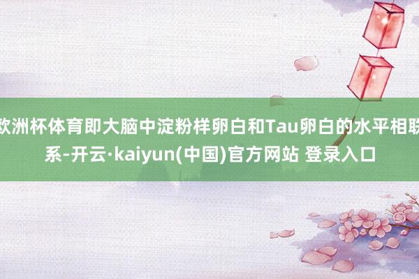 欧洲杯体育即大脑中淀粉样卵白和Tau卵白的水平相联系-开云·kaiyun(中国)官方网站 登录入口