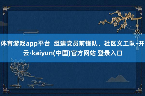体育游戏app平台  组建党员前锋队、社区义工队-开云·kaiyun(中国)官方网站 登录入口