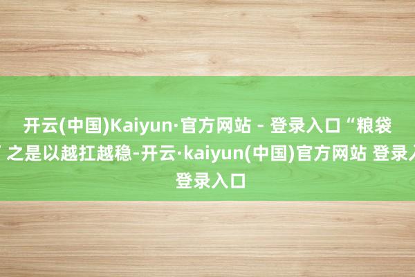 开云(中国)Kaiyun·官方网站 - 登录入口“粮袋子”之是以越扛越稳-开云·kaiyun(中国)官方网站 登录入口