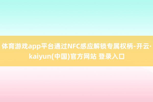 体育游戏app平台通过NFC感应解锁专属权柄-开云·kaiyun(中国)官方网站 登录入口