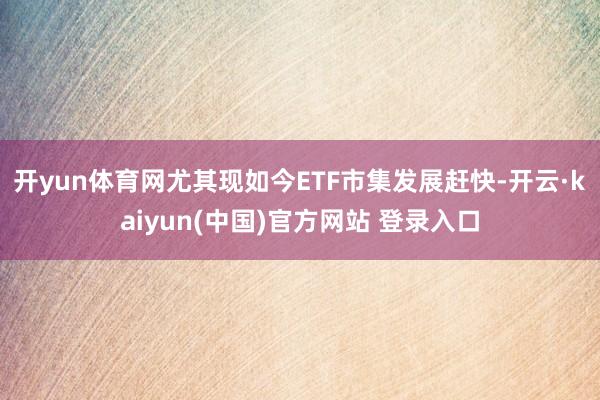 开yun体育网尤其现如今ETF市集发展赶快-开云·kaiyun(中国)官方网站 登录入口