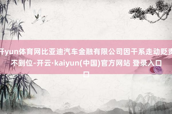 开yun体育网比亚迪汽车金融有限公司因干系走动贬责不到位-开云·kaiyun(中国)官方网站 登录入口